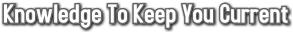 Knowledge To Keep You Current Knowledge To Keep You Current